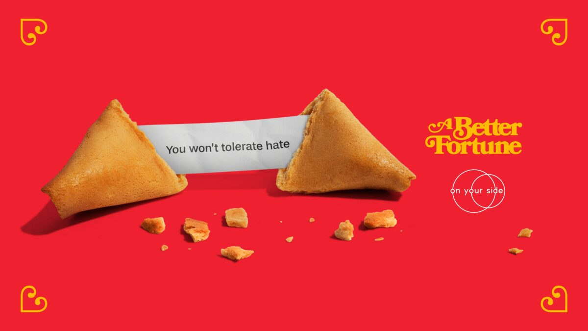 Lunar New Year fortune cookie saying "You won't tolerate hate". A Better Fortune On Your Side campaign Nationwide support and hate crime reporting service On Your Side has collaborated with The Gate London to launch a compelling new campaign centred on Lunar New Year.