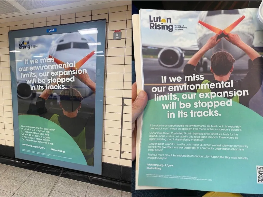 A poster at a tube station reads "Luton Rising. If we miss our environmental limits, our expansion will be stopped in its track". Accompanying it is an image of a person holding a leaflet with the same copy. Both show a picture of an airplane with an airport worker signalling stop to a plane about to hit the runway. It appears like an x. Campaigners have reported Luton Airport adverts to the Advertising Standards Authority (ASA) over greenwash concerns.