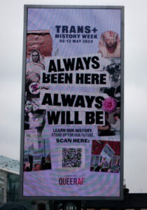 The UK's first ever Trans+ History Week has launched with a powerful UK-wide advertising campaign, stating clearly that the trans community has 'always been here, and always will be'.
